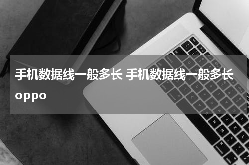 手机数据线一般多长 手机数据线一般多长oppo
