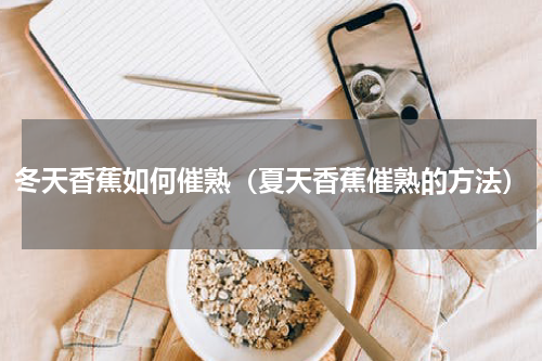 冬天香蕉如何催熟(夏天香蕉催熟的方法)