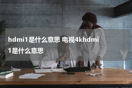 hdmi1是什么意思 电视4khdmi1是什么意思