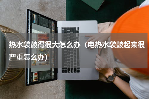 热水袋鼓得很大怎么办(电热水袋鼓起来很严重怎么办)
