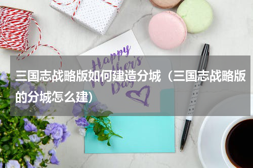 三国志战略版如何建造分城（三国志战略版的分城怎么建）