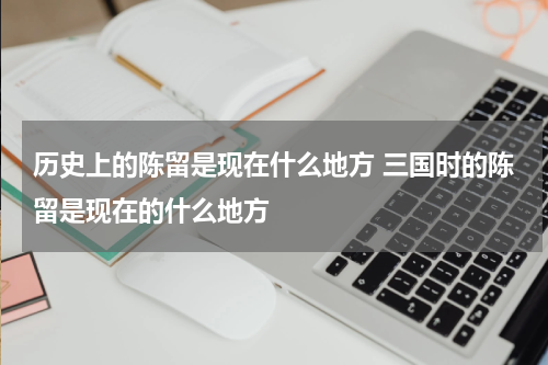 历史上的陈留是现在什么地方 三国时的陈留是现在的什么地方