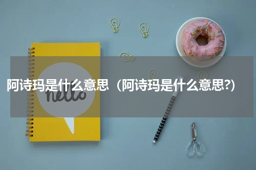 阿诗玛是什么意思（阿诗玛是什么意思?）