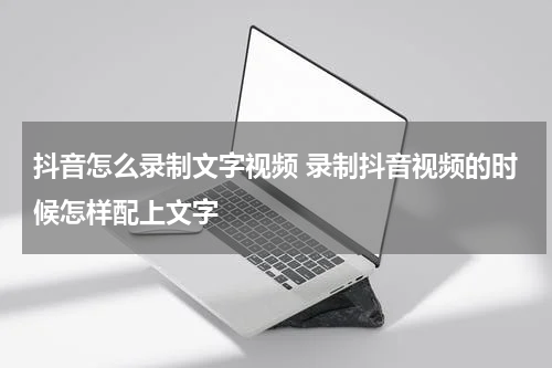抖音怎么录制文字视频 录制抖音视频的时候怎样配上文字