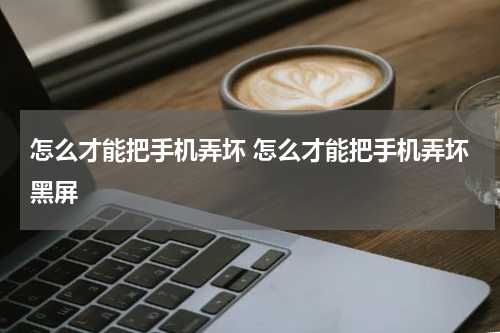 怎么才能把手机弄坏 怎么才能把手机弄坏黑屏