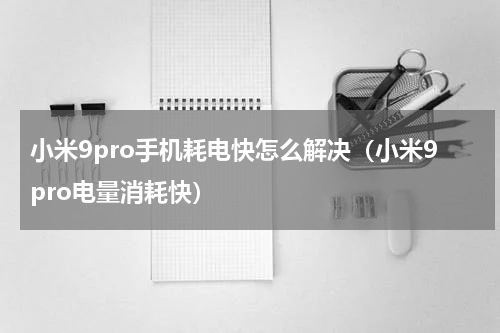 小米9pro手机耗电快怎么解决(小米9pro电量消耗快)