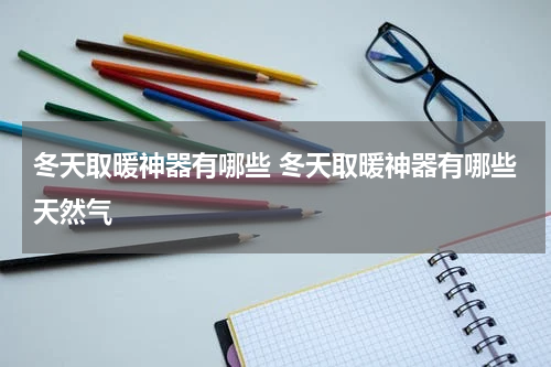 冬天取暖神器有哪些 冬天取暖神器有哪些天然气