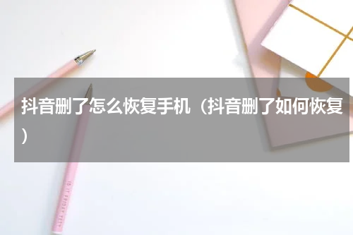 抖音删了怎么恢复手机(抖音删了如何恢复)