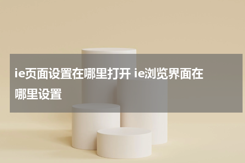 ie页面设置在哪里打开 ie浏览界面在哪里设置