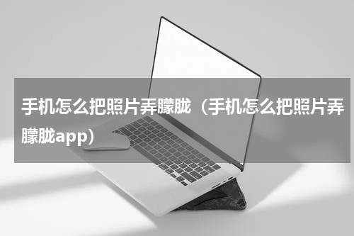 手机怎么把照片弄朦胧（手机怎么把照片弄朦胧app）