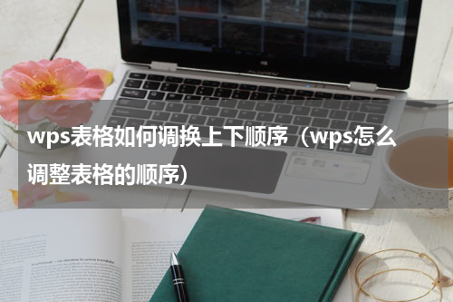 wps表格如何调换上下顺序(wps怎么调整表格的顺序)