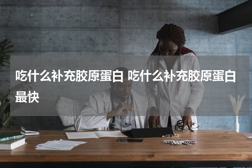 吃什么补充胶原蛋白 吃什么补充胶原蛋白最快