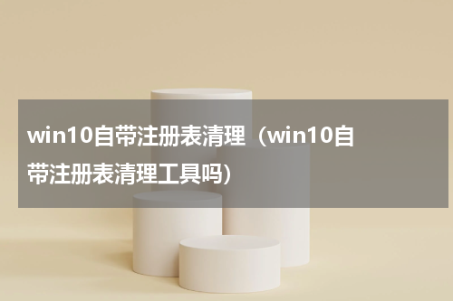 win10自带注册表清理（win10自带注册表清理工具吗）
