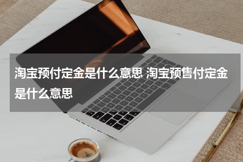 淘宝预付定金是什么意思 淘宝预售付定金是什么意思