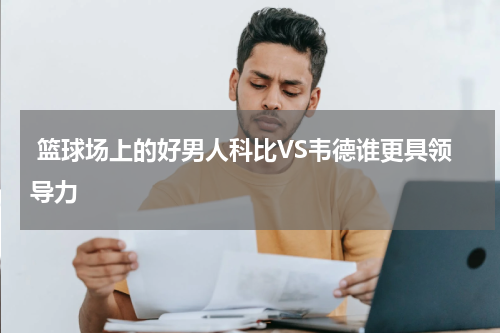  篮球场上的好男人科比VS韦德谁更具领导力
