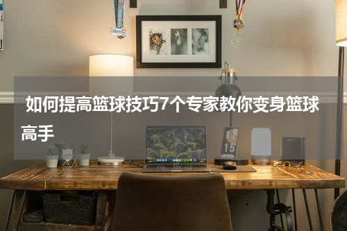  如何提高篮球技巧7个专家教你变身篮球高手