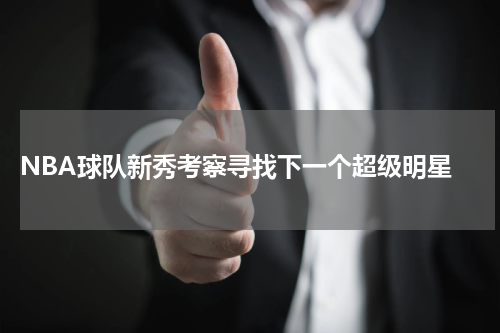  NBA球队新秀考察寻找下一个超级明星