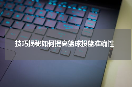  技巧揭秘如何提高篮球投篮准确性