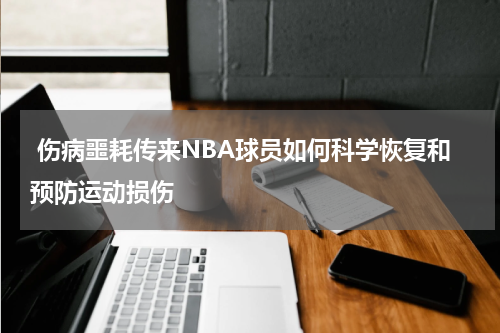  伤病噩耗传来NBA球员如何科学恢复和预防运动损伤