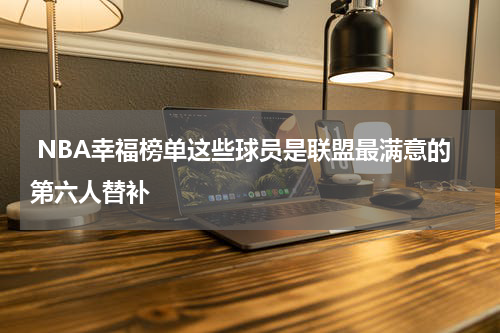  NBA幸福榜单这些球员是联盟最满意的第六人替补