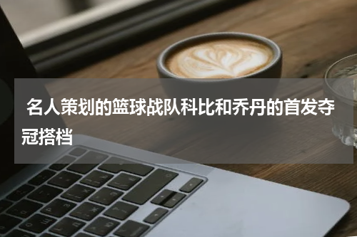  名人策划的篮球战队科比和乔丹的首发夺冠搭档