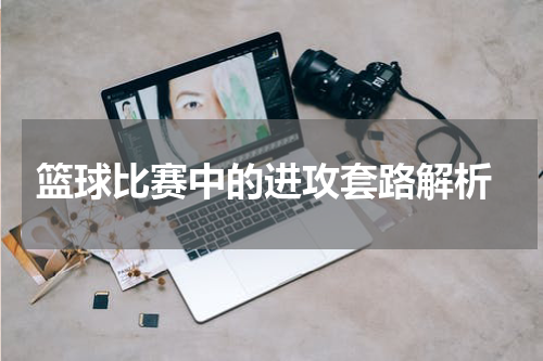  篮球比赛中的进攻套路解析