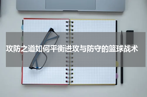  攻防之道如何平衡进攻与防守的篮球战术