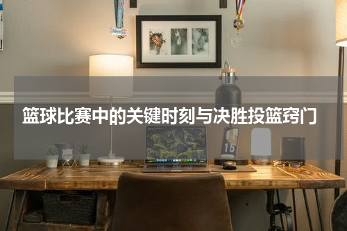  篮球比赛中的关键时刻与决胜投篮窍门