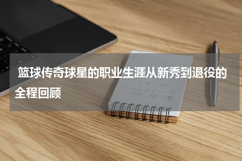  篮球传奇球星的职业生涯从新秀到退役的全程回顾