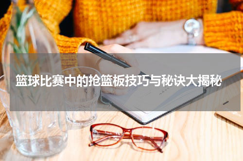  篮球比赛中的抢篮板技巧与秘诀大揭秘