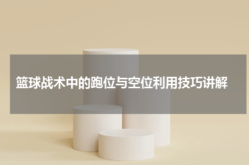  篮球战术中的跑位与空位利用技巧讲解