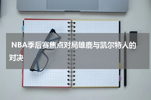  NBA季后赛焦点对局雄鹿与凯尔特人的对决