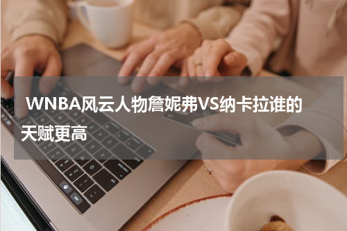  WNBA风云人物詹妮弗VS纳卡拉谁的天赋更高