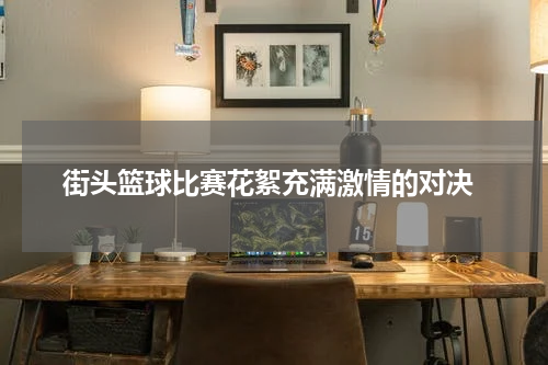 街头篮球比赛花絮充满激情的对决