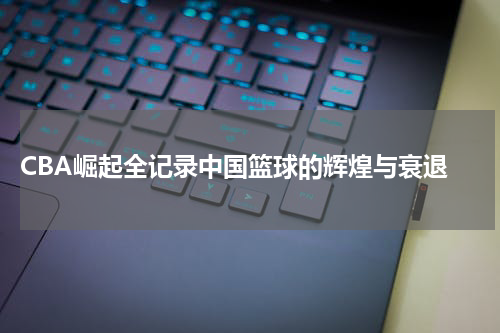  CBA崛起全记录中国篮球的辉煌与衰退