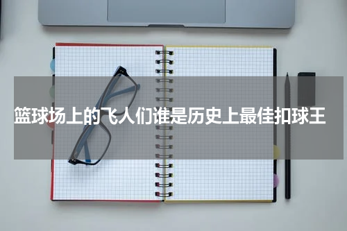  篮球场上的飞人们谁是历史上最佳扣球王