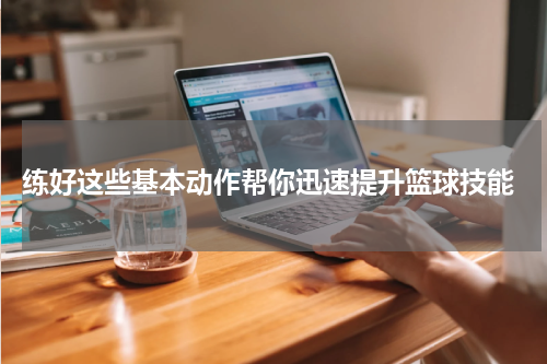  练好这些基本动作帮你迅速提升篮球技能