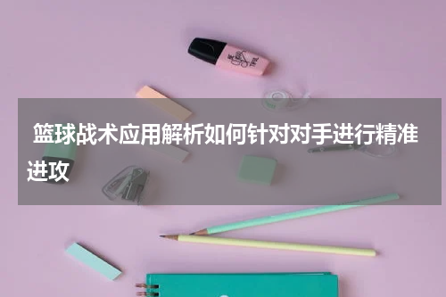 篮球战术应用解析如何针对对手进行精准进攻