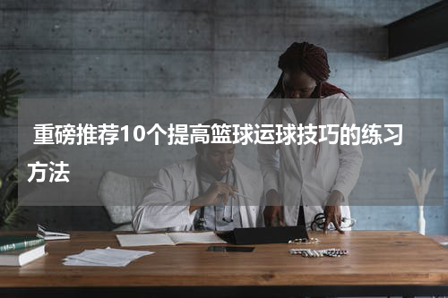  重磅推荐10个提高篮球运球技巧的练习方法