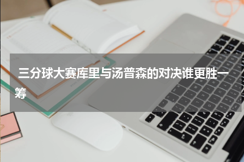  三分球大赛库里与汤普森的对决谁更胜一筹