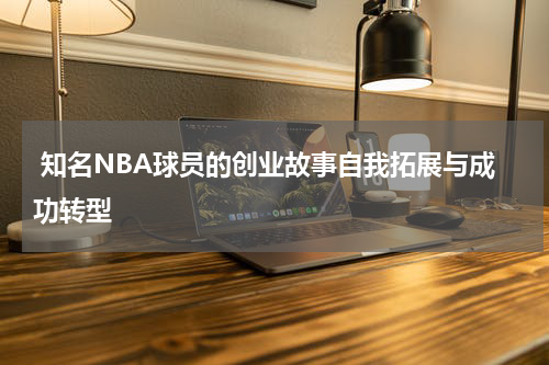 知名NBA球员的创业故事自我拓展与成功转型