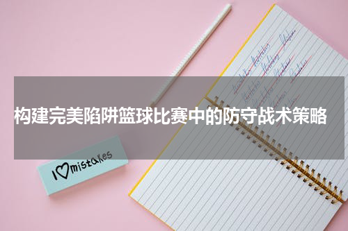  构建完美陷阱篮球比赛中的防守战术策略