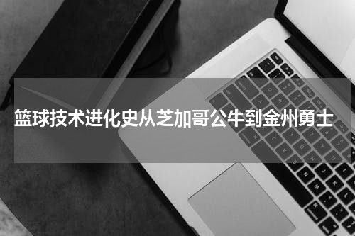  篮球技术进化史从芝加哥公牛到金州勇士
