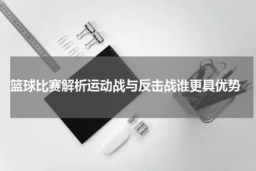  篮球比赛解析运动战与反击战谁更具优势