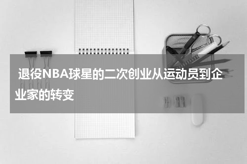  退役NBA球星的二次创业从运动员到企业家的转变