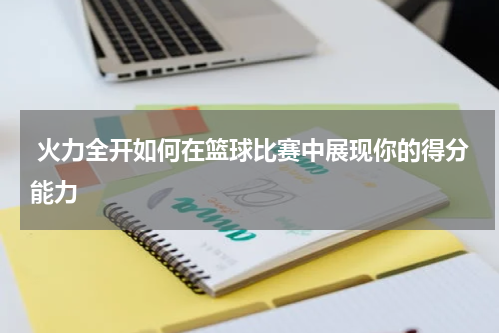  火力全开如何在篮球比赛中展现你的得分能力