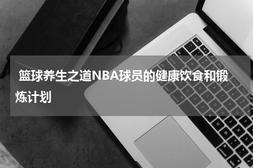  篮球养生之道NBA球员的健康饮食和锻炼计划
