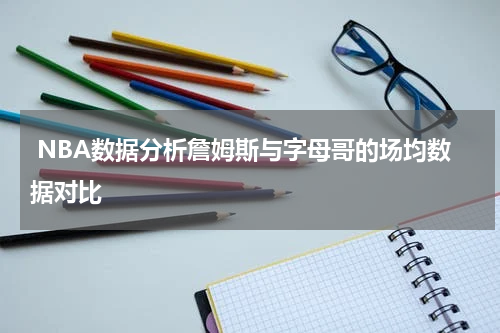  NBA数据分析詹姆斯与字母哥的场均数据对比