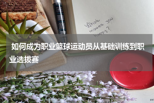  如何成为职业篮球运动员从基础训练到职业选拔赛