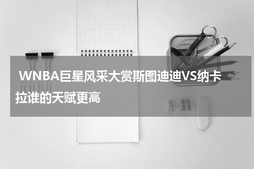  WNBA巨星风采大赏斯图迪迪VS纳卡拉谁的天赋更高